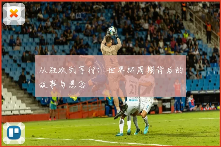 从狂欢到等待:世界杯周期背后的故事与悬念