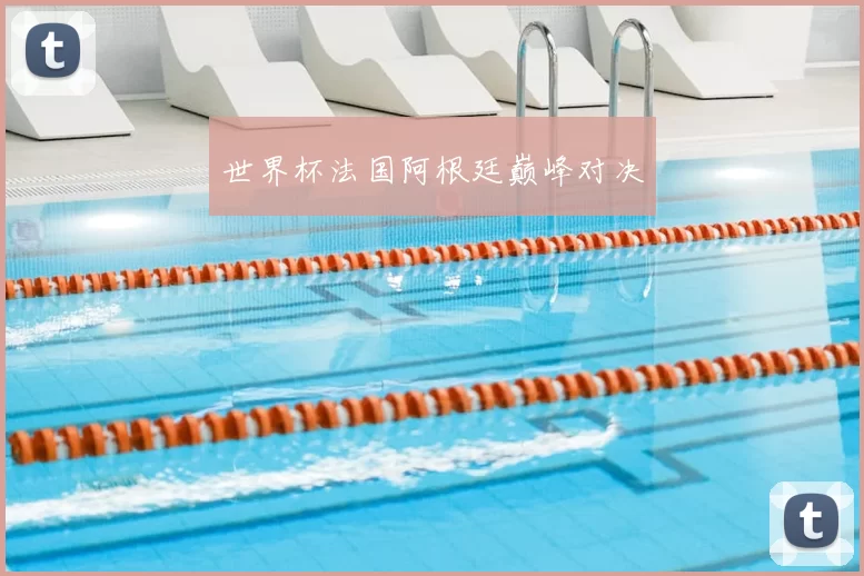 世界杯法国阿根廷巅峰对决