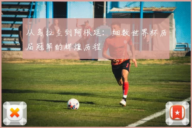 从乌拉圭到阿根廷：细数世界杯历届冠军的辉煌历程