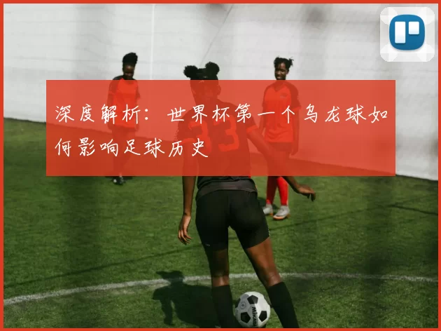 深度解析:世界杯第一个乌龙球如何影响足球历史
