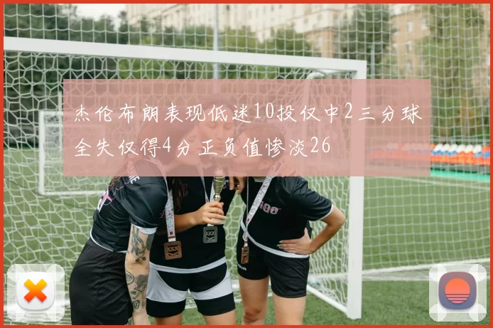 杰伦布朗表现低迷10投仅中2三分球全失仅得4分正负值惨淡26