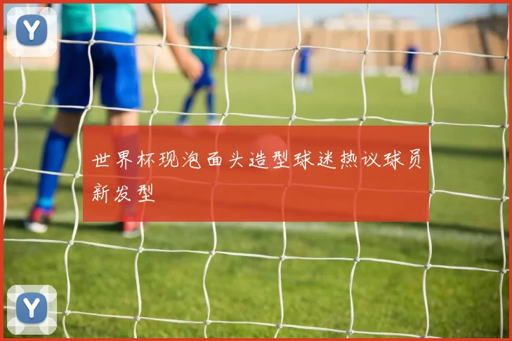 世界杯现泡面头造型球迷热议球员新发型