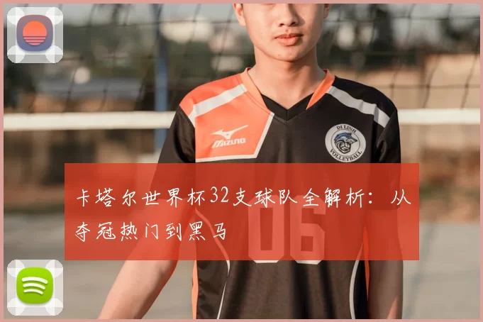 卡塔尔世界杯32支球队全解析:从夺冠热门到黑马
