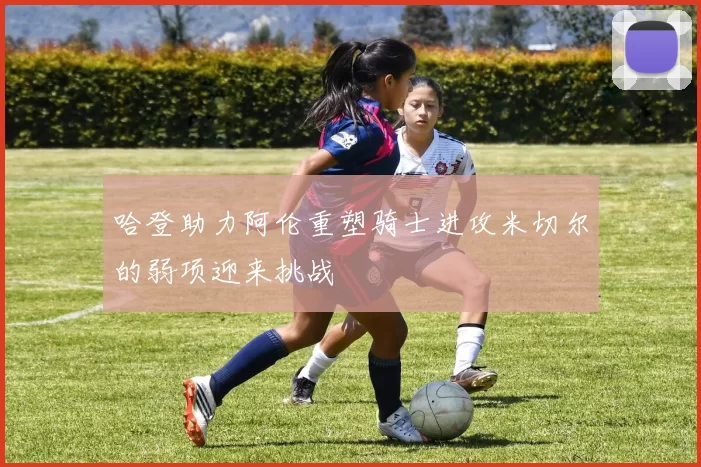 哈登助力阿伦重塑骑士进攻米切尔的弱项迎来挑战