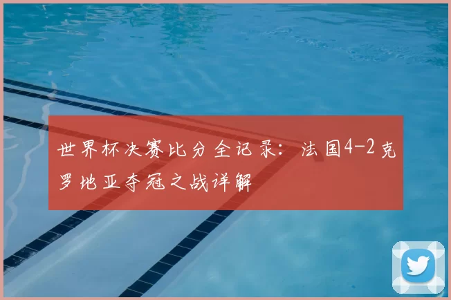 世界杯决赛比分全记录：法国4-2克罗地亚夺冠之战详解