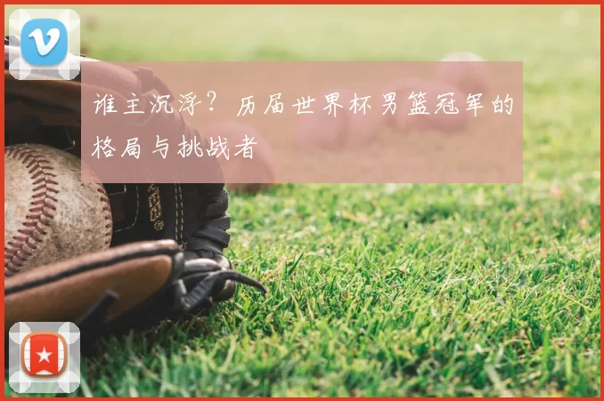 谁主沉浮?历届世界杯男篮冠军的格局与挑战者