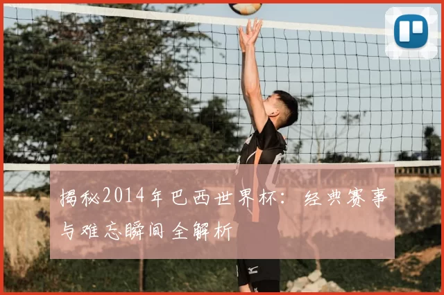 揭秘2014年巴西世界杯：经典赛事与难忘瞬间全解析