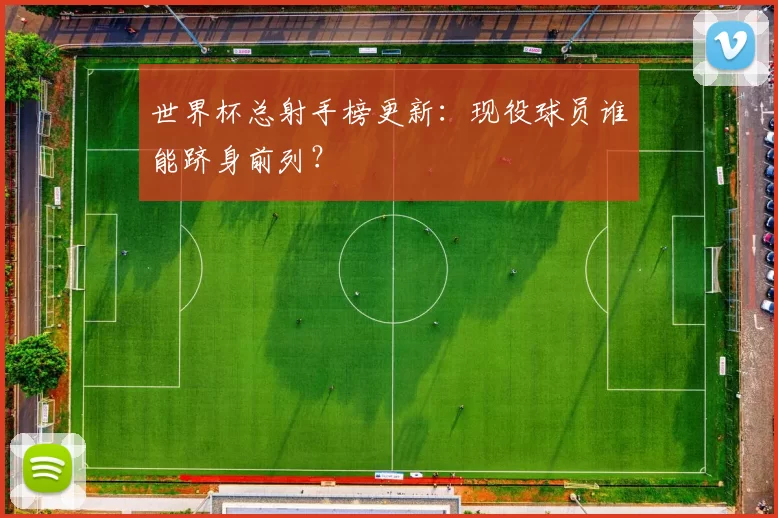 世界杯总射手榜更新：现役球员谁能跻身前列？