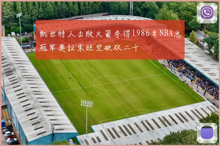 凯尔特人击败火箭夺得1986年NBA总冠军奥拉朱旺空砍双二十