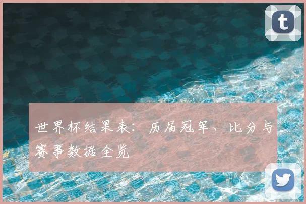 世界杯结果表：历届冠军、比分与赛事数据全览