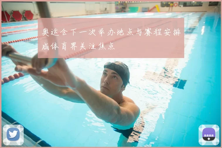 奥运会下一次举办地点与赛程安排成体育界关注焦点