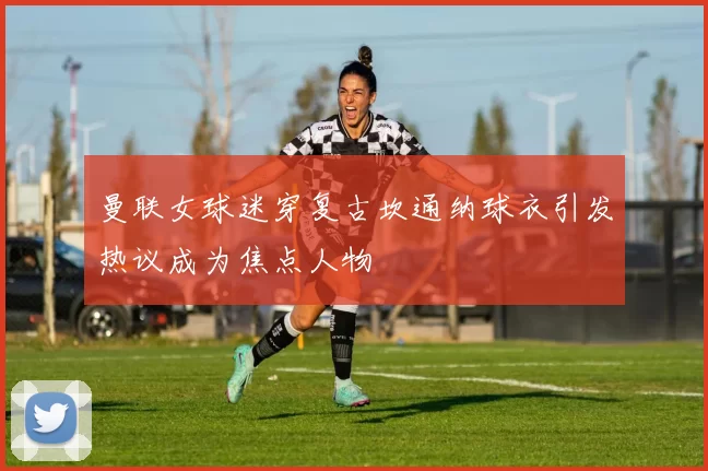曼联女球迷穿复古坎通纳球衣引发热议成为焦点人物