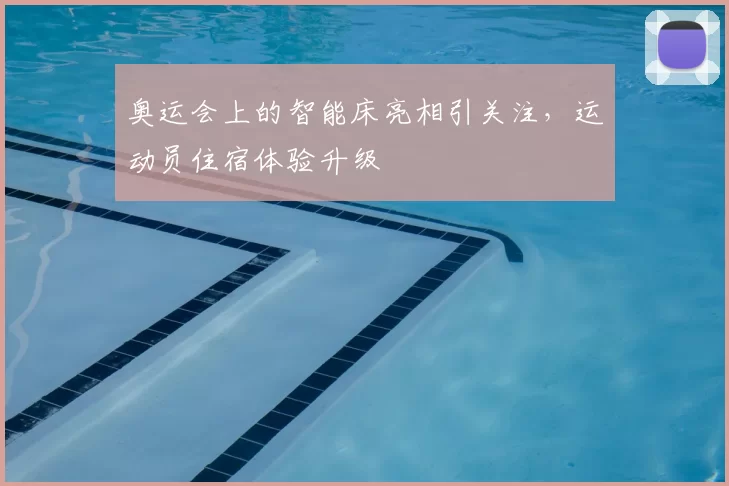 奥运会上的智能床亮相引关注,运动员住宿体验升级