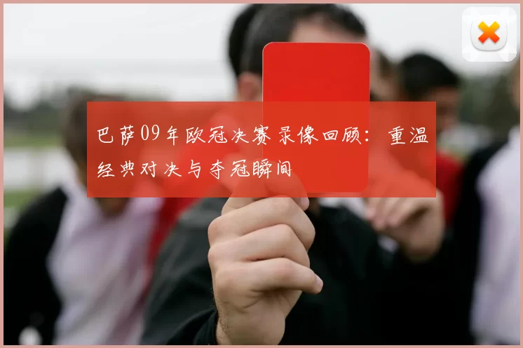 巴萨09年欧冠决赛录像回顾:重温经典对决与夺冠瞬间