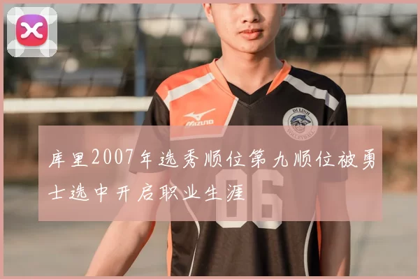 库里2007年选秀顺位第九顺位被勇士选中开启职业生涯