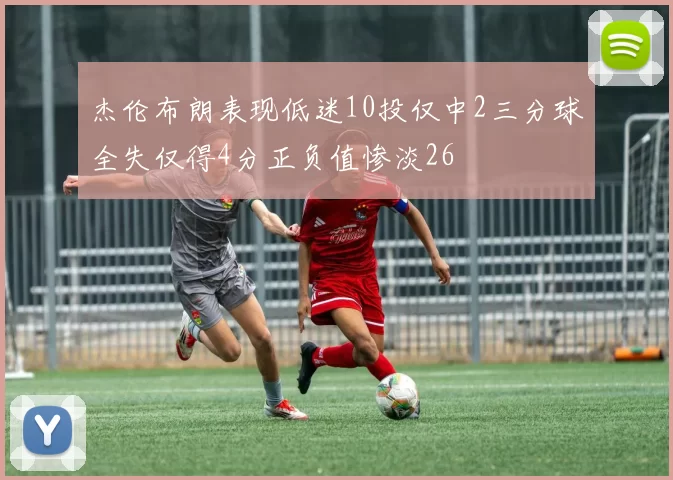 杰伦布朗表现低迷10投仅中2三分球全失仅得4分正负值惨淡26