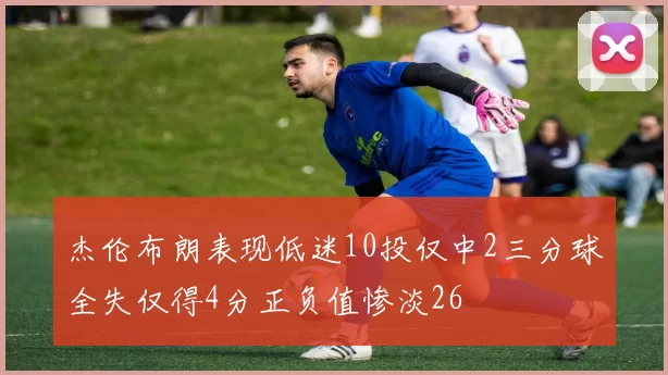 杰伦布朗表现低迷10投仅中2三分球全失仅得4分正负值惨淡26
