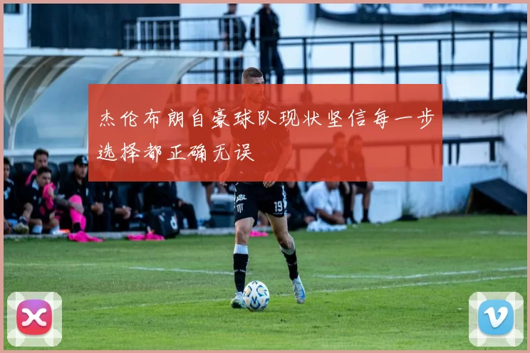 杰伦布朗自豪球队现状坚信每一步选择都正确无误
