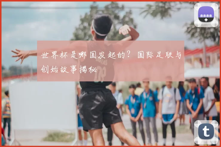 世界杯是哪国发起的？国际足联与创始故事揭秘