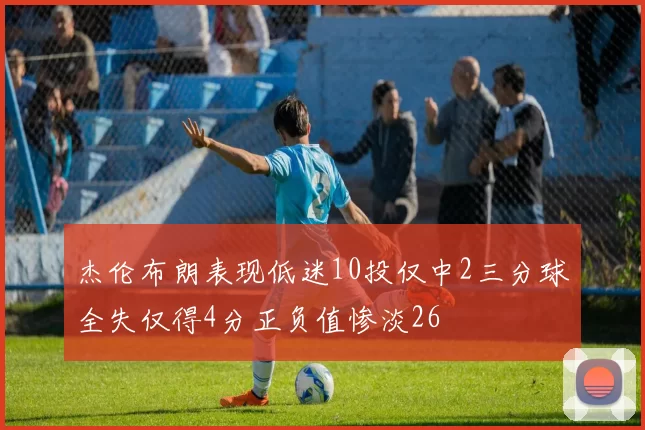 杰伦布朗表现低迷10投仅中2三分球全失仅得4分正负值惨淡26