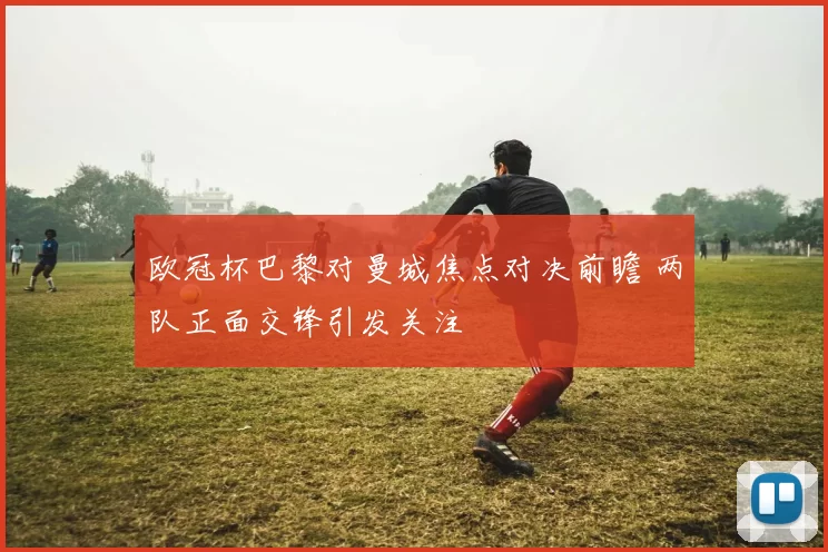 欧冠杯巴黎对曼城焦点对决前瞻 两队正面交锋引发关注