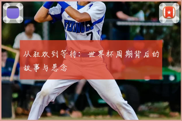 从狂欢到等待：世界杯周期背后的故事与悬念