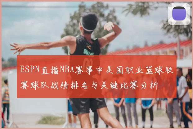 ESPN直播NBA赛事中美国职业篮球联赛球队战绩排名与关键比赛分析