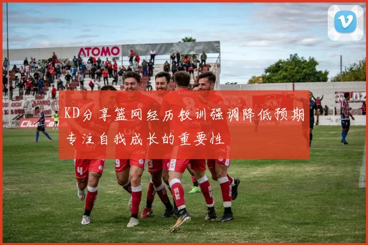 KD分享篮网经历教训强调降低预期专注自我成长的重要性