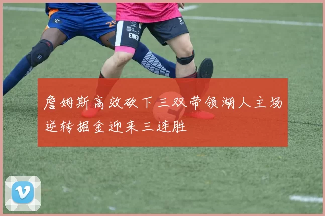 詹姆斯高效砍下三双带领湖人主场逆转掘金迎来三连胜