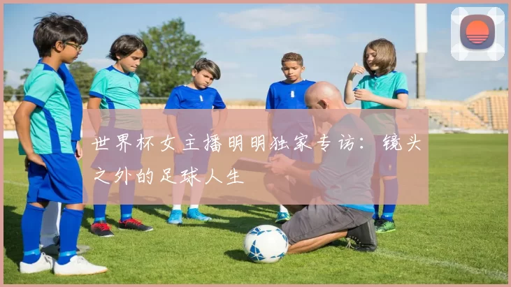 世界杯女主播明明独家专访：镜头之外的足球人生