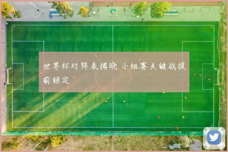 世界杯对阵表揭晓 小组赛关键战提前锁定