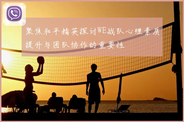 聚焦和平精英探讨WE战队心理素质提升与团队协作的重要性