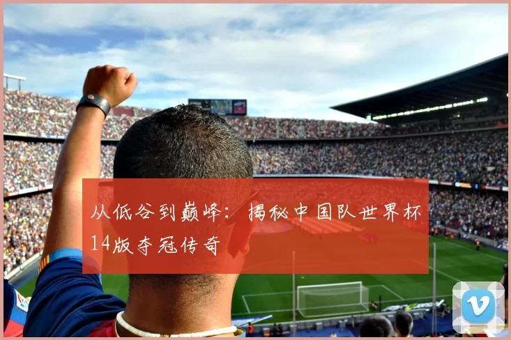 从低谷到巅峰：揭秘中国队世界杯14版夺冠传奇