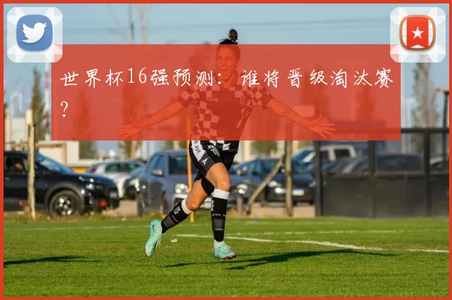 世界杯16强预测：谁将晋级淘汰赛？