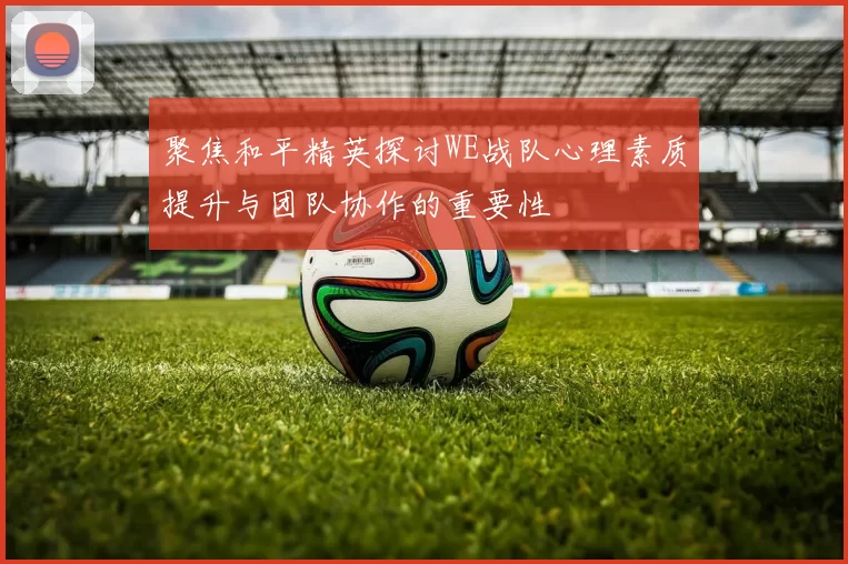 聚焦和平精英探讨WE战队心理素质提升与团队协作的重要性