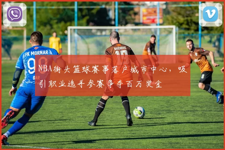 NBA街头篮球赛事落户城市中心,吸引职业选手参赛争夺百万奖金