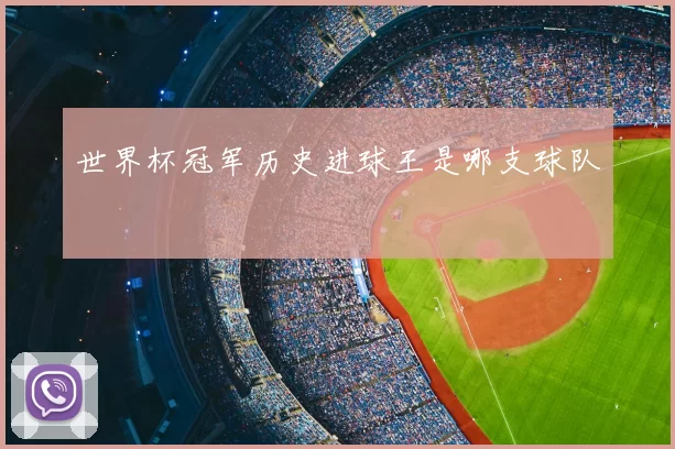世界杯冠军历史进球王是哪支球队