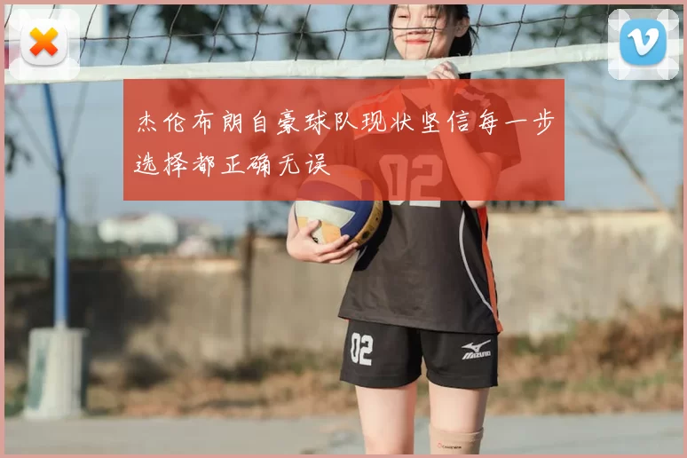 杰伦布朗自豪球队现状坚信每一步选择都正确无误