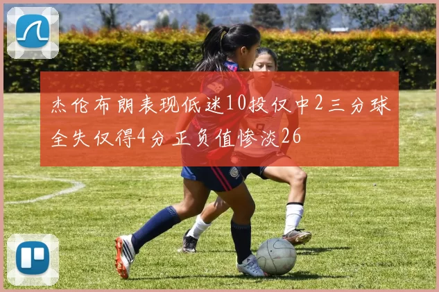 杰伦布朗表现低迷10投仅中2三分球全失仅得4分正负值惨淡26