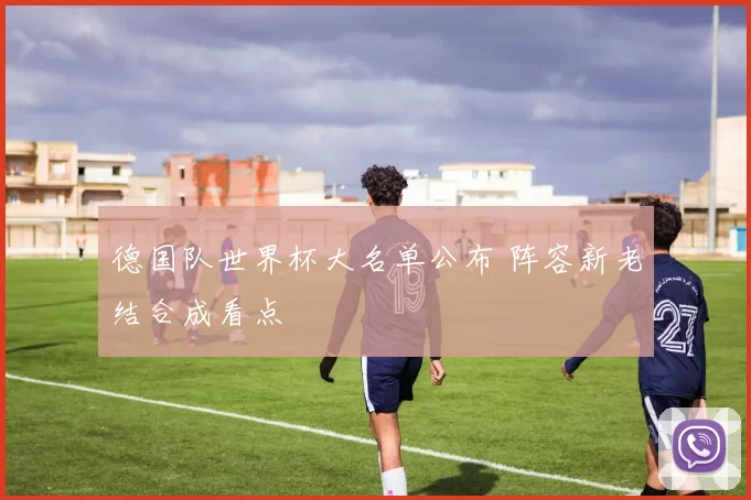德国队世界杯大名单公布 阵容新老结合成看点
