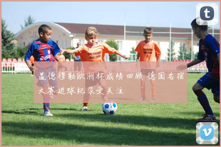 盖德穆勒欧洲杯成绩回顾 德国名宿大赛进球纪录受关注
