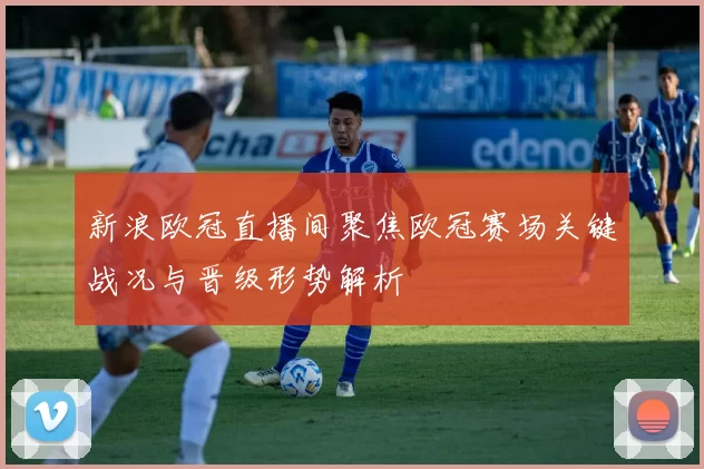 新浪欧冠直播间聚焦欧冠赛场关键战况与晋级形势解析