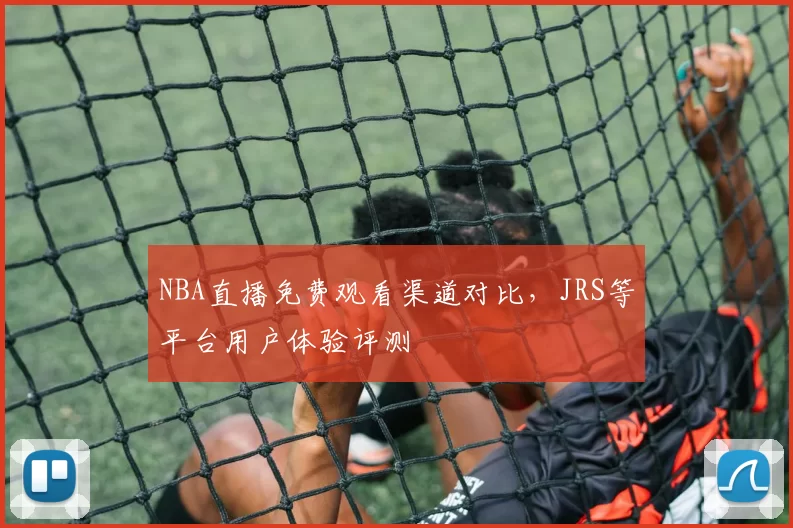 NBA直播免费观看渠道对比,JRS等平台用户体验评测
