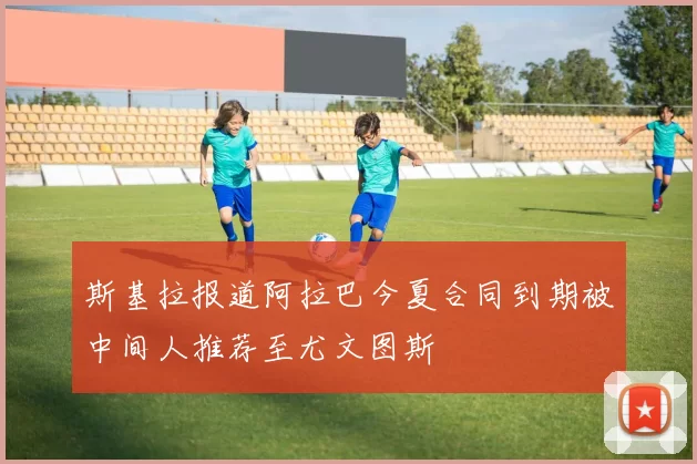 斯基拉报道阿拉巴今夏合同到期被中间人推荐至尤文图斯
