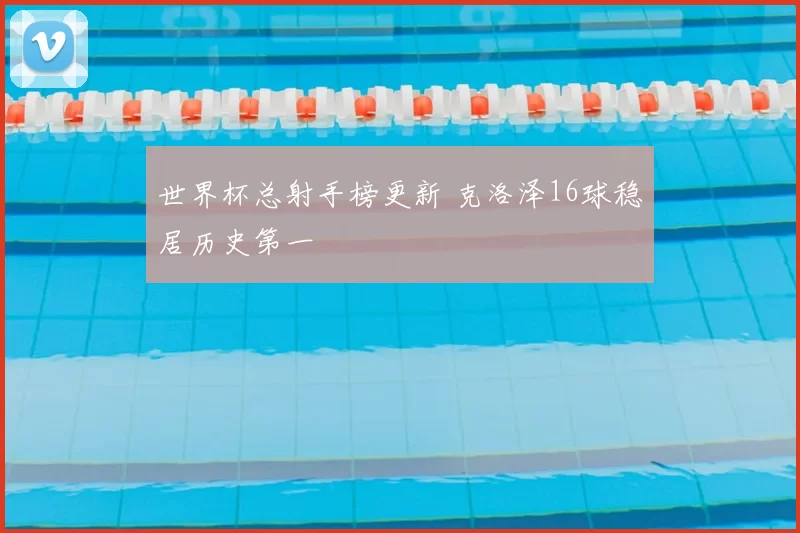 世界杯总射手榜更新 克洛泽16球稳居历史第一