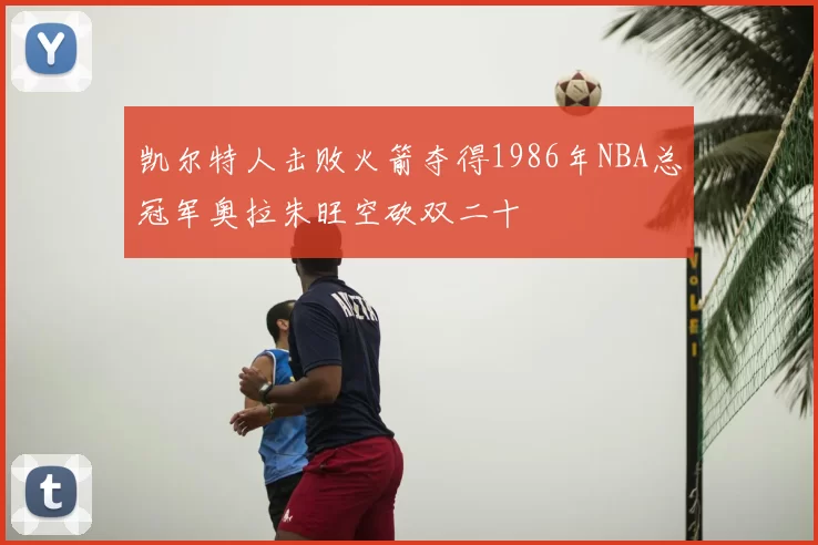 凯尔特人击败火箭夺得1986年NBA总冠军奥拉朱旺空砍双二十