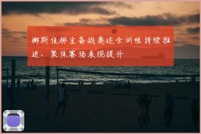 娜斯佳柳金备战奥运会训练持续推进,聚焦赛场表现提升