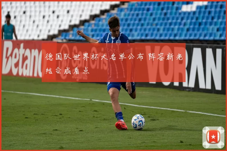 德国队世界杯大名单公布 阵容新老结合成看点