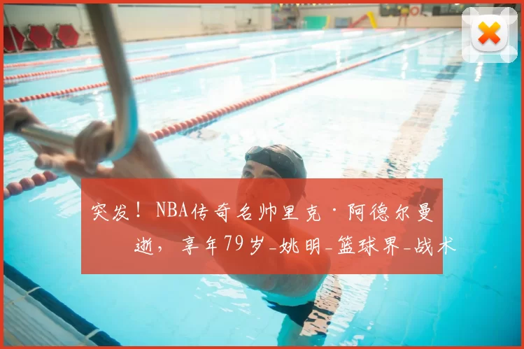 突发!NBA传奇名帅里克·阿德尔曼病逝,享年79岁_姚明_篮球界_战术