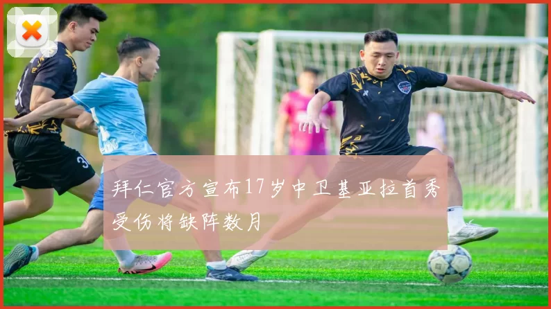 拜仁官方宣布17岁中卫基亚拉首秀受伤将缺阵数月